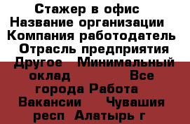 Стажер в офис › Название организации ­ Компания-работодатель › Отрасль предприятия ­ Другое › Минимальный оклад ­ 15 000 - Все города Работа » Вакансии   . Чувашия респ.,Алатырь г.